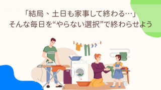 「結局、土日も家事して終わる…」そんな毎日を“やらない選択”で終わらせよう